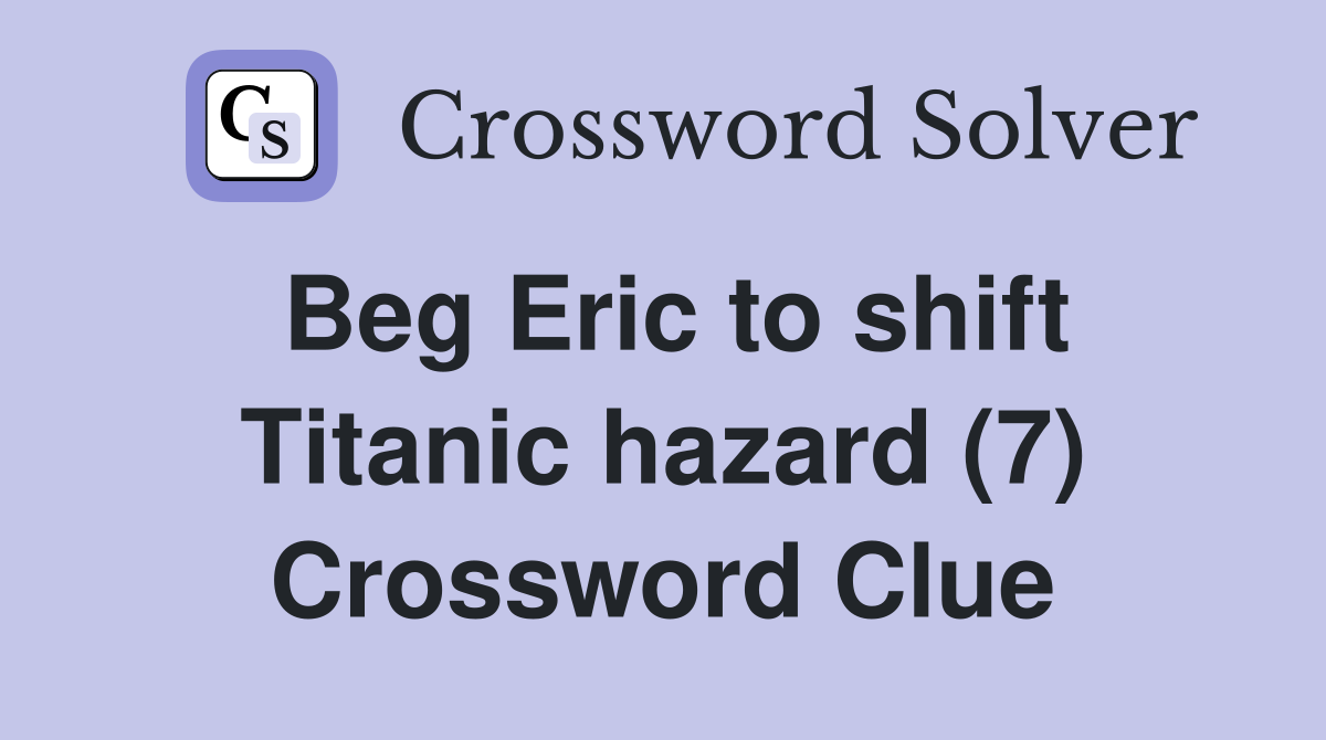 Beg Eric to shift Titanic hazard (7) Crossword Clue
