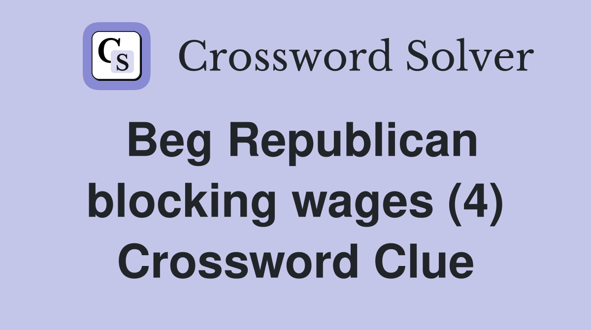 Beg Republican blocking wages (4) Crossword Clue