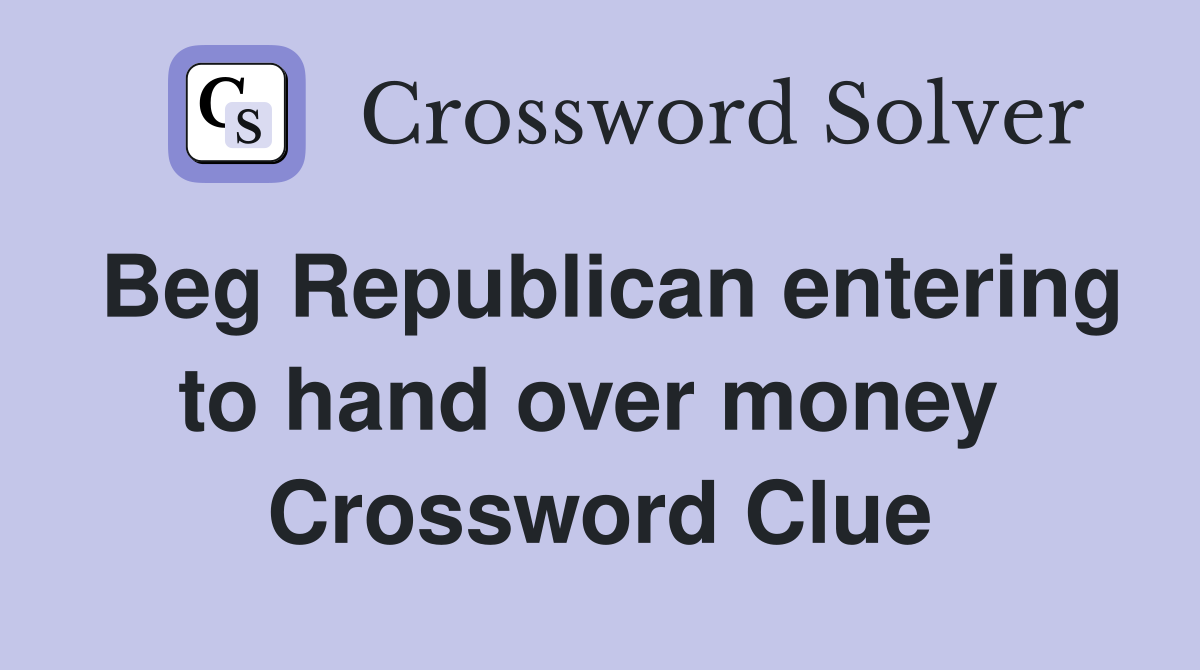 Beg Republican entering to hand over money  Crossword Clue