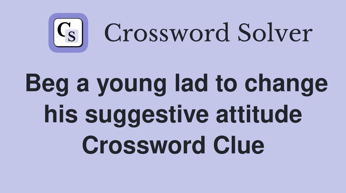 Beg a young lad to change his suggestive attitude Crossword Clue