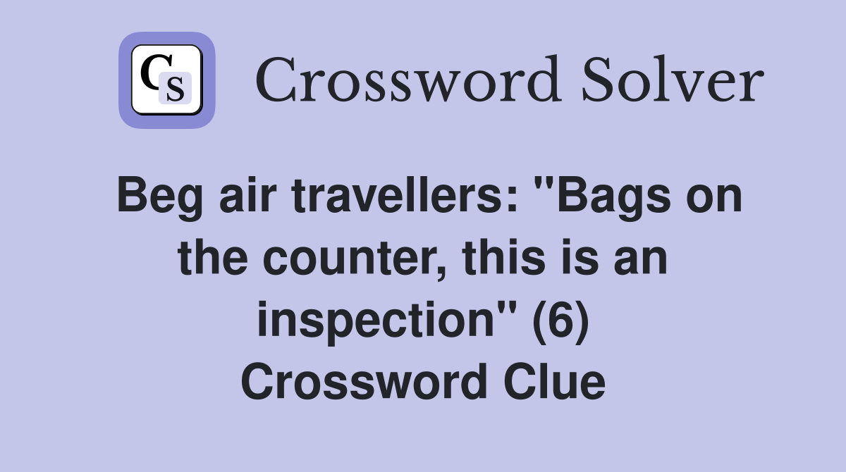 Beg air travellers: "Bags on the counter, this is an inspection" (6) Crossword Clue