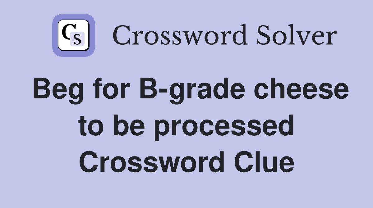 Beg for B-grade cheese to be processed Crossword Clue
