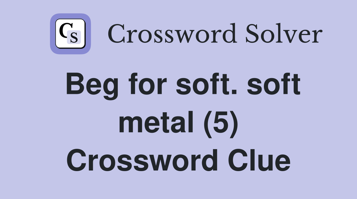 Beg for soft. soft metal (5) Crossword Clue
