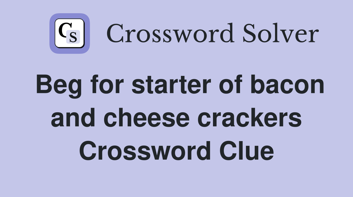 Beg for starter of bacon and cheese crackers Crossword Clue