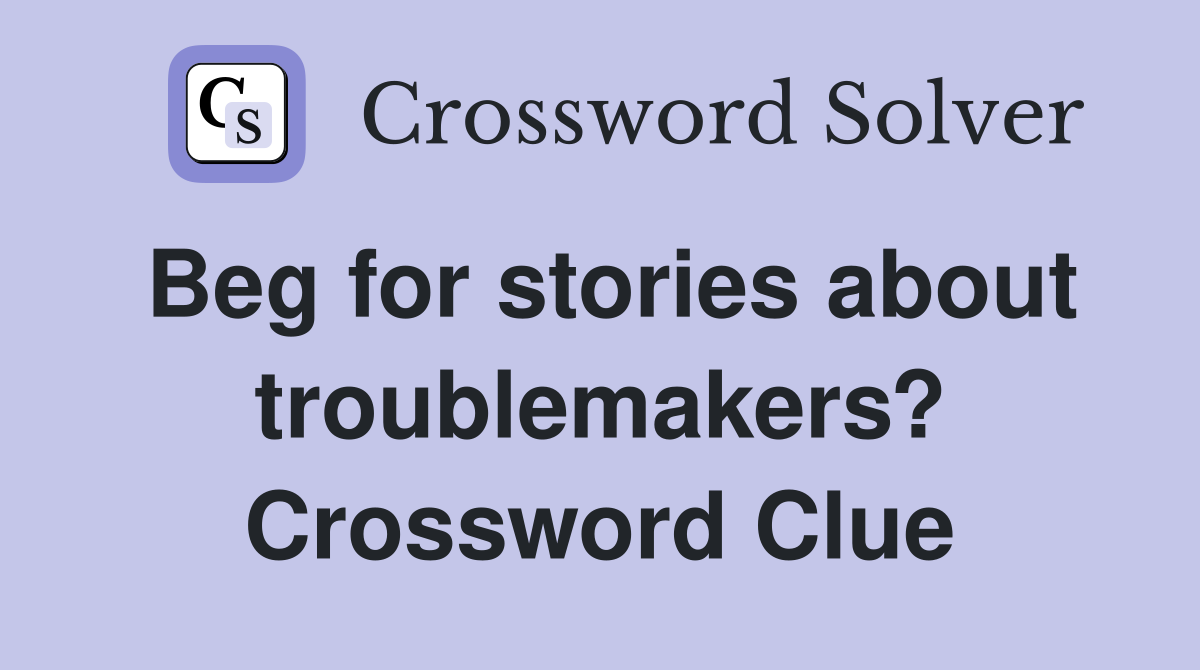 Beg for stories about troublemakers? Crossword Clue