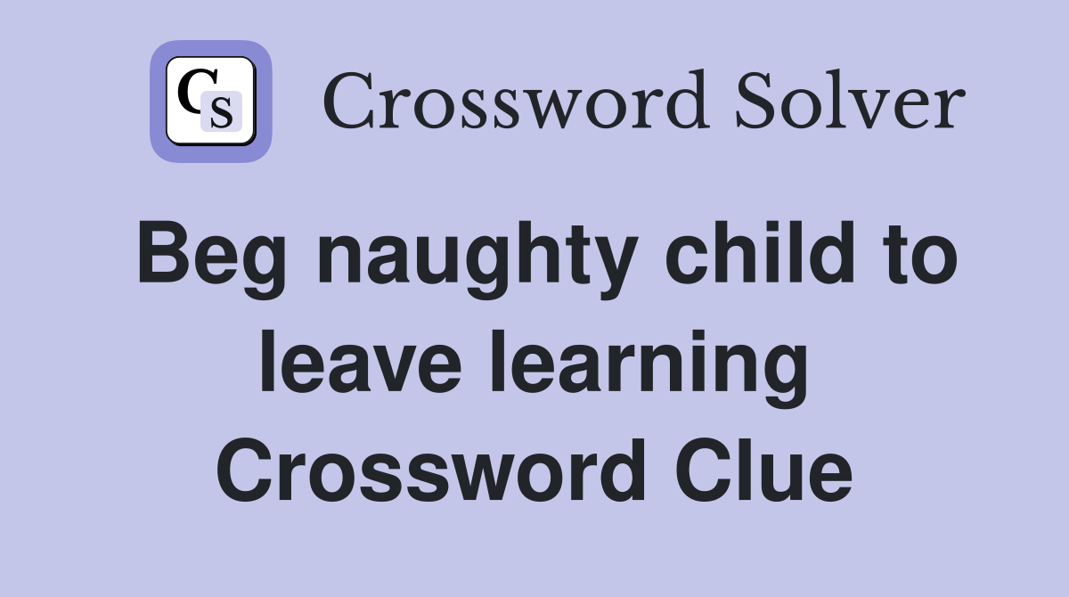 Beg naughty child to leave learning Crossword Clue