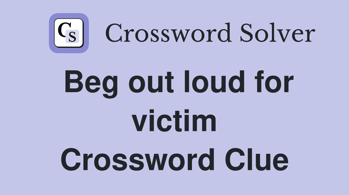 Beg out loud for victim Crossword Clue