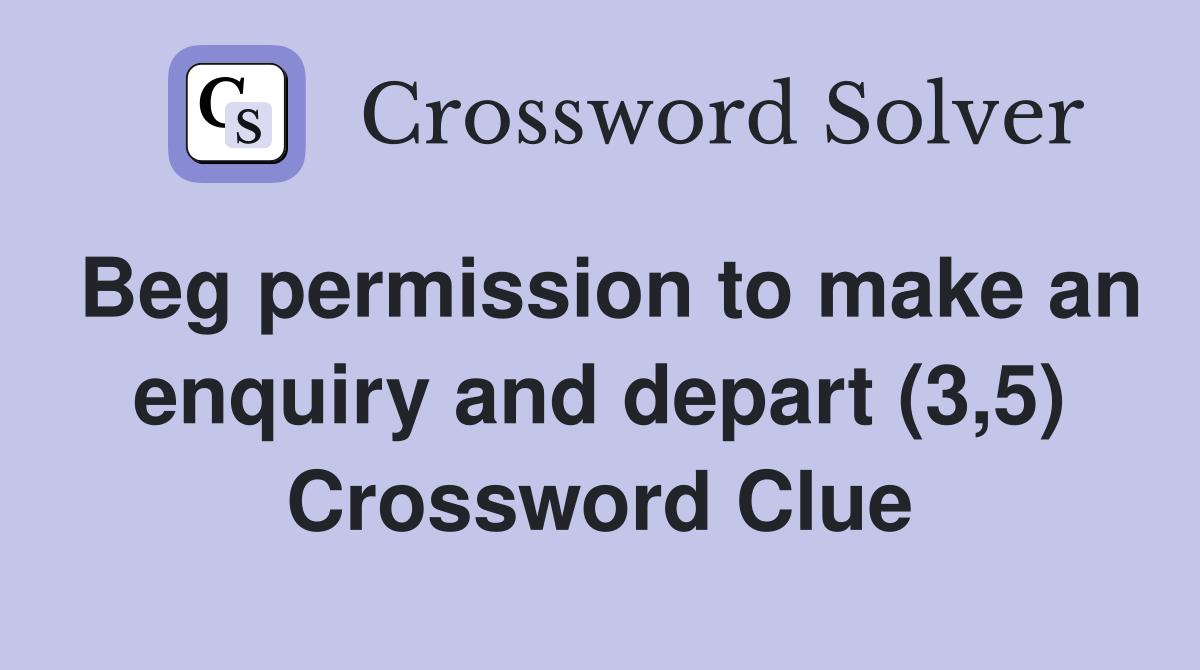 Beg permission to make an enquiry and depart (3,5) Crossword Clue