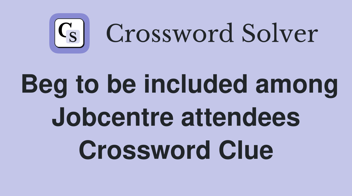 Beg to be included among Jobcentre attendees Crossword Clue