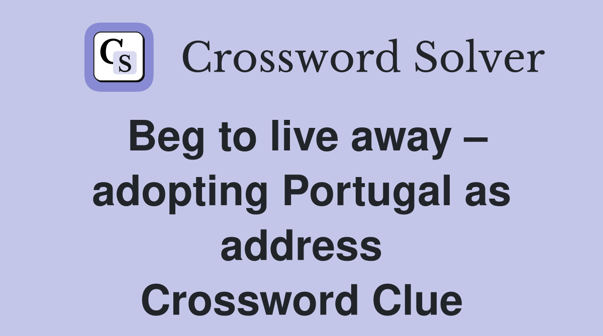 Beg to live away – adopting Portugal as address Crossword Clue