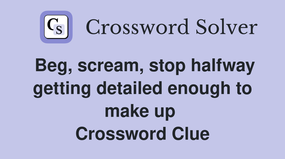 Beg, scream, stop halfway getting detailed enough to make up  Crossword Clue