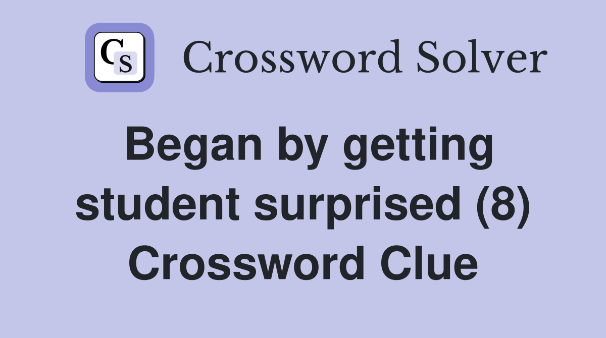Began by getting student surprised (8) Crossword Clue