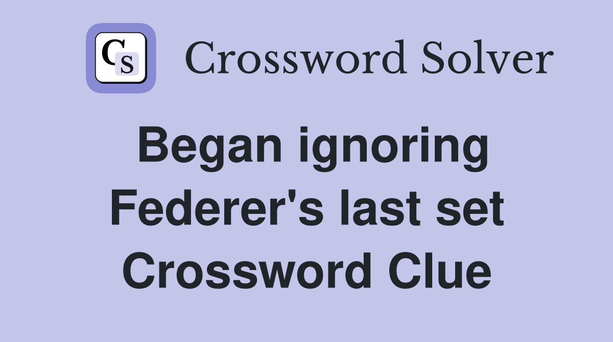 Began ignoring Federer's last set Crossword Clue