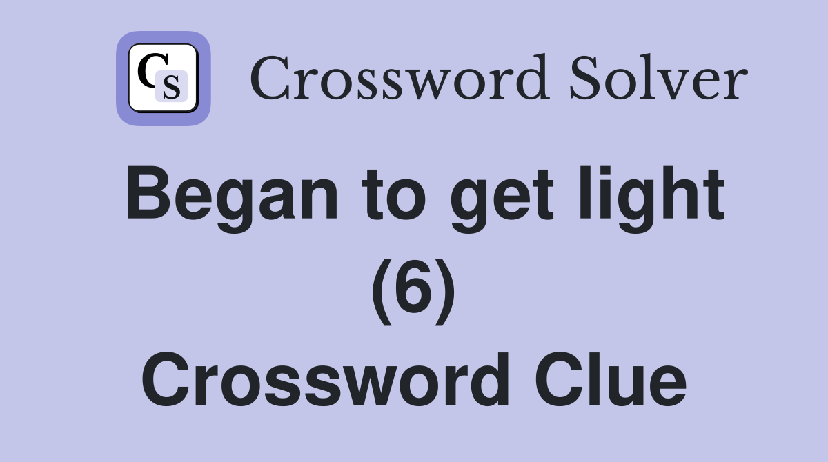 Began to get light (6) Crossword Clue