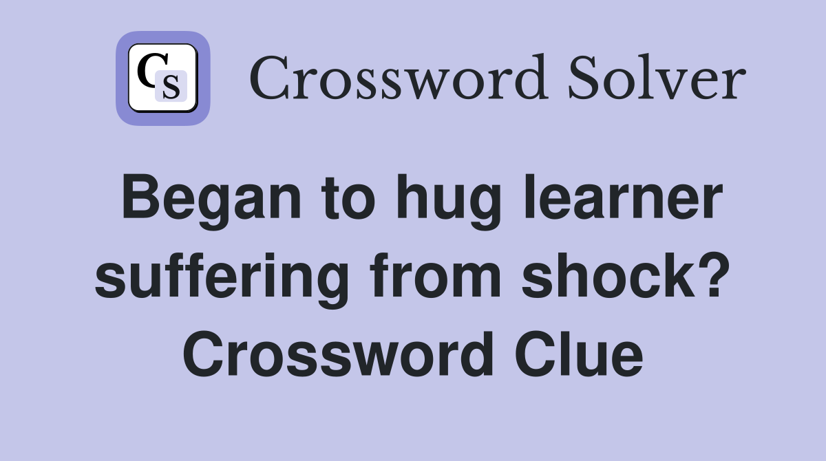 Began to hug learner suffering from shock? Crossword Clue