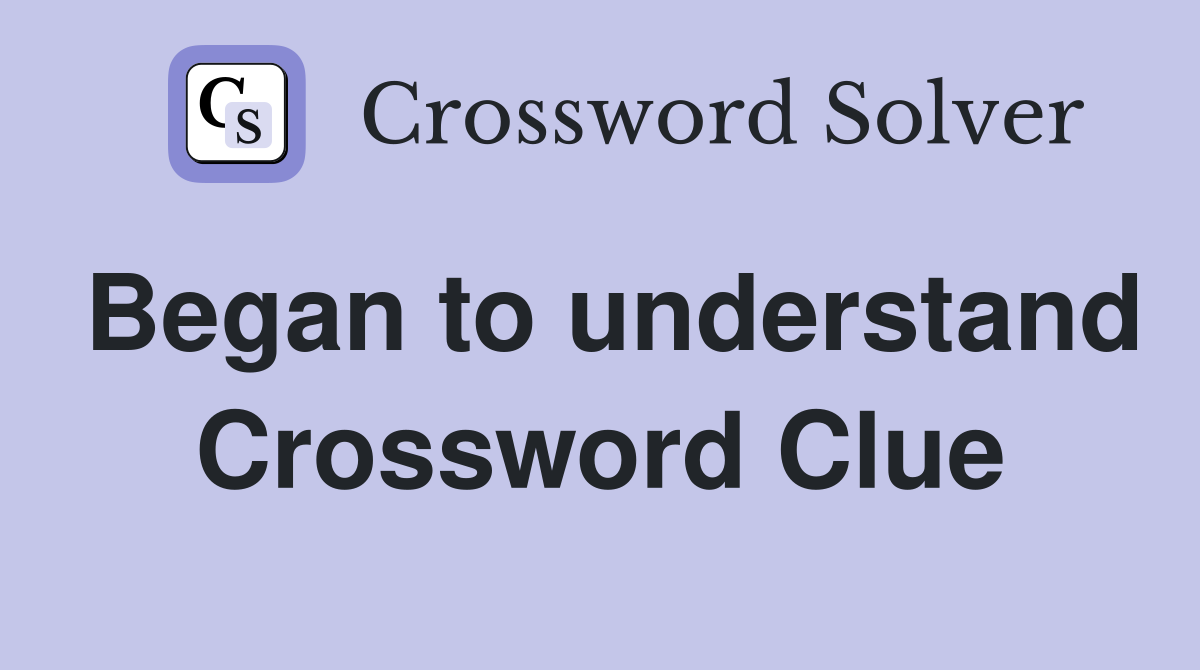 Began to understand Crossword Clue