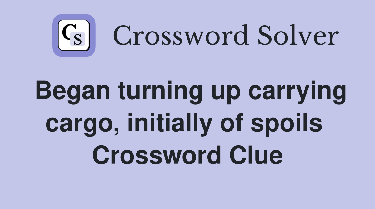 Began turning up carrying cargo, initially of spoils  Crossword Clue