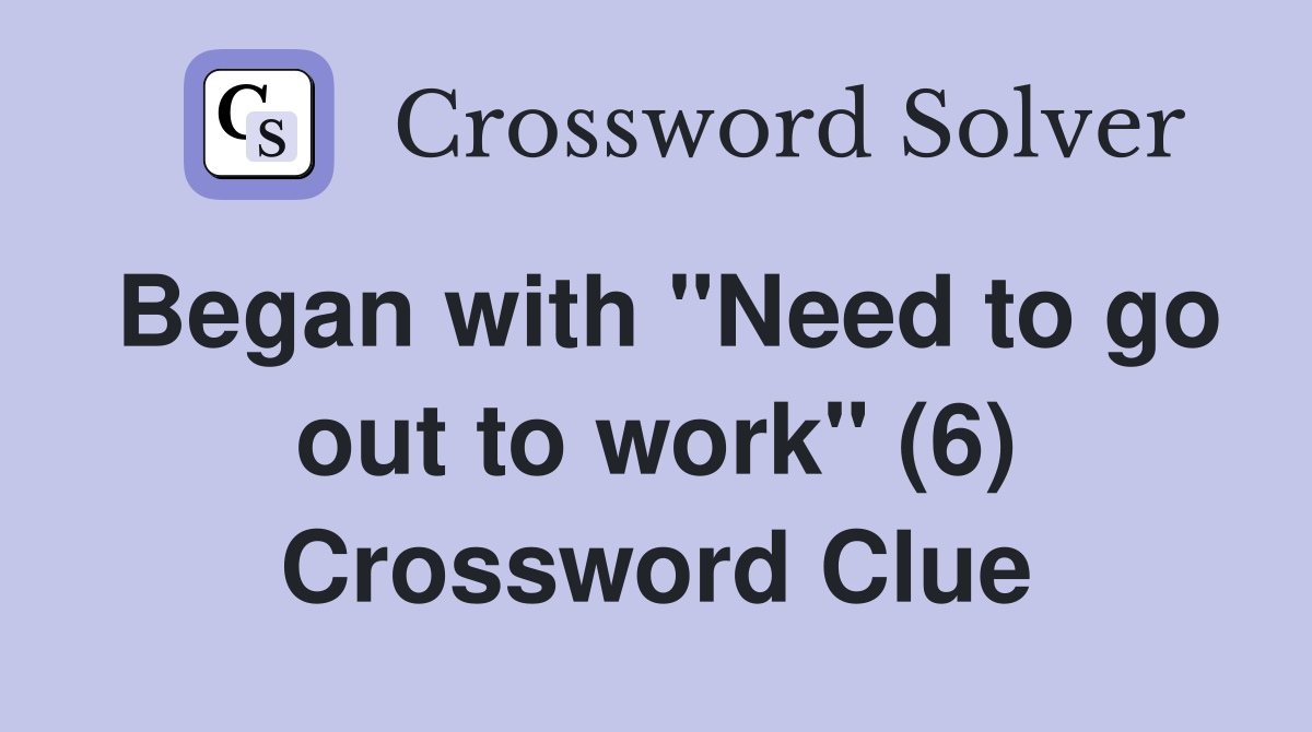 Began with "Need to go out to work" (6) Crossword Clue