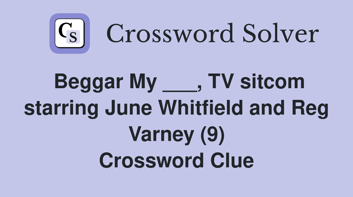 Beggar My ___, TV sitcom starring June Whitfield and Reg Varney (9) Crossword Clue
