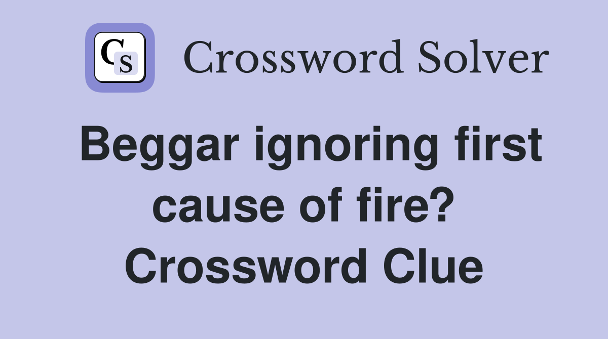 Beggar ignoring first cause of fire? Crossword Clue