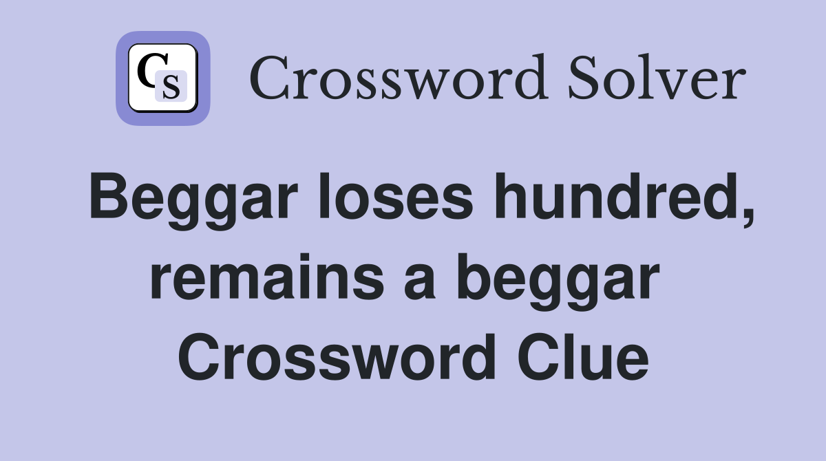 Beggar loses hundred, remains a beggar  Crossword Clue