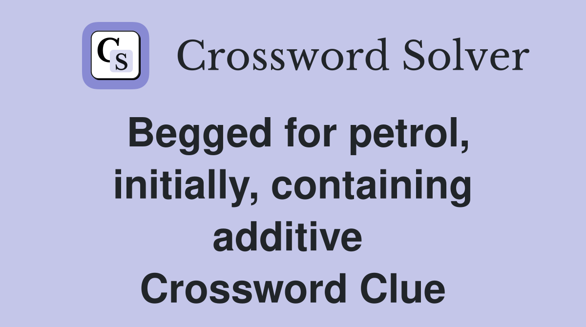 Begged for petrol, initially, containing additive  Crossword Clue