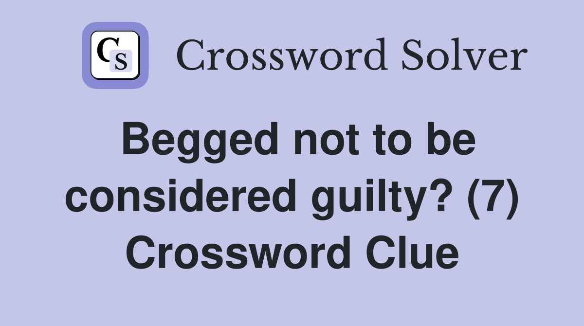 Begged not to be considered guilty? (7) Crossword Clue