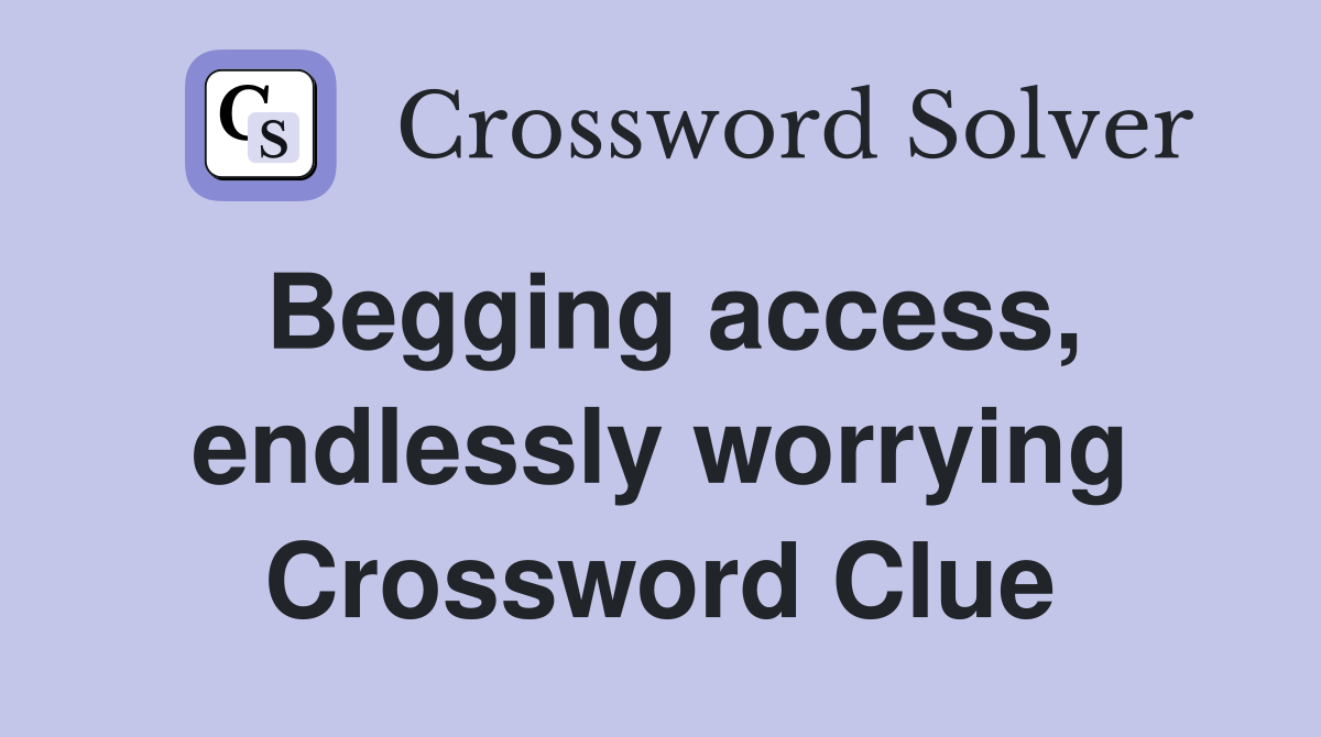 Begging access, endlessly worrying Crossword Clue