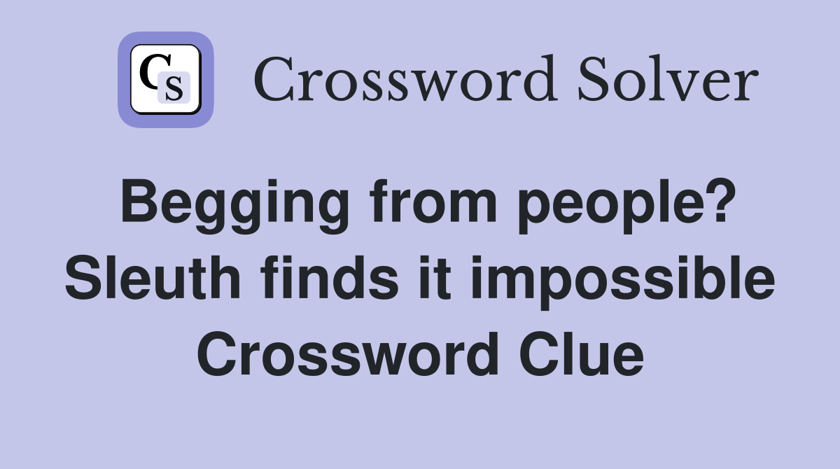 Begging from people? Sleuth finds it impossible Crossword Clue