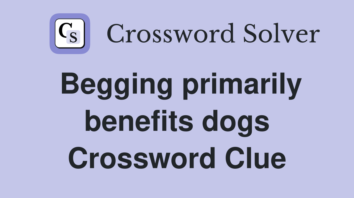 Begging primarily benefits dogs Crossword Clue