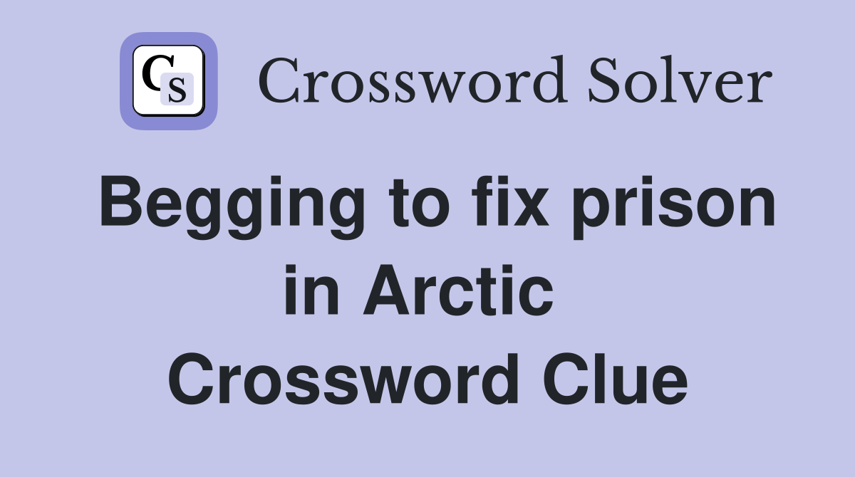 Begging to fix prison in Arctic  Crossword Clue