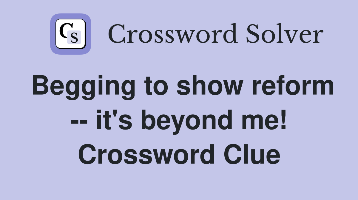 Begging to show reform -- it's beyond me! Crossword Clue