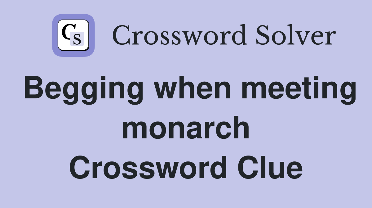Begging when meeting monarch Crossword Clue