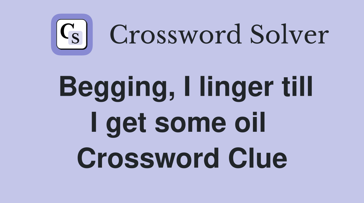 Begging, I linger till I get some oil  Crossword Clue