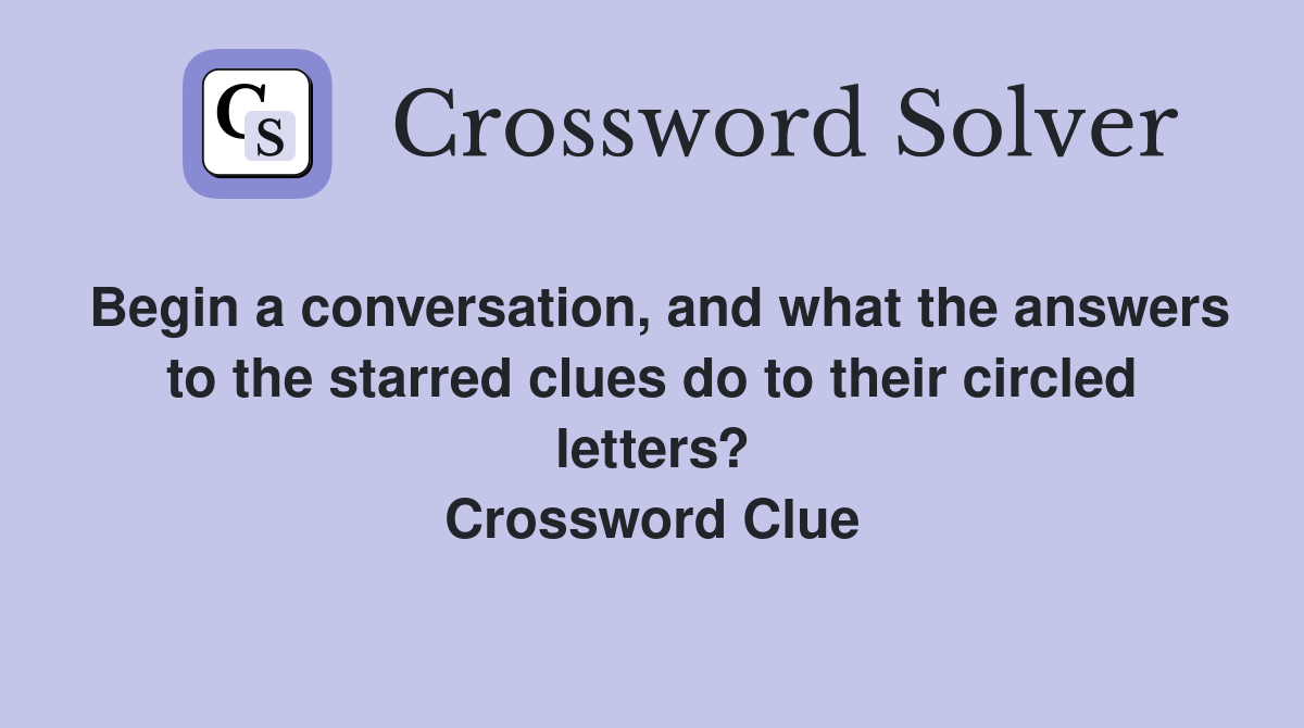 Begin a conversation, and what the answers to the starred clues do to their circled letters? Crossword Clue
