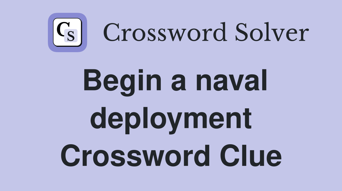 Begin a naval deployment Crossword Clue