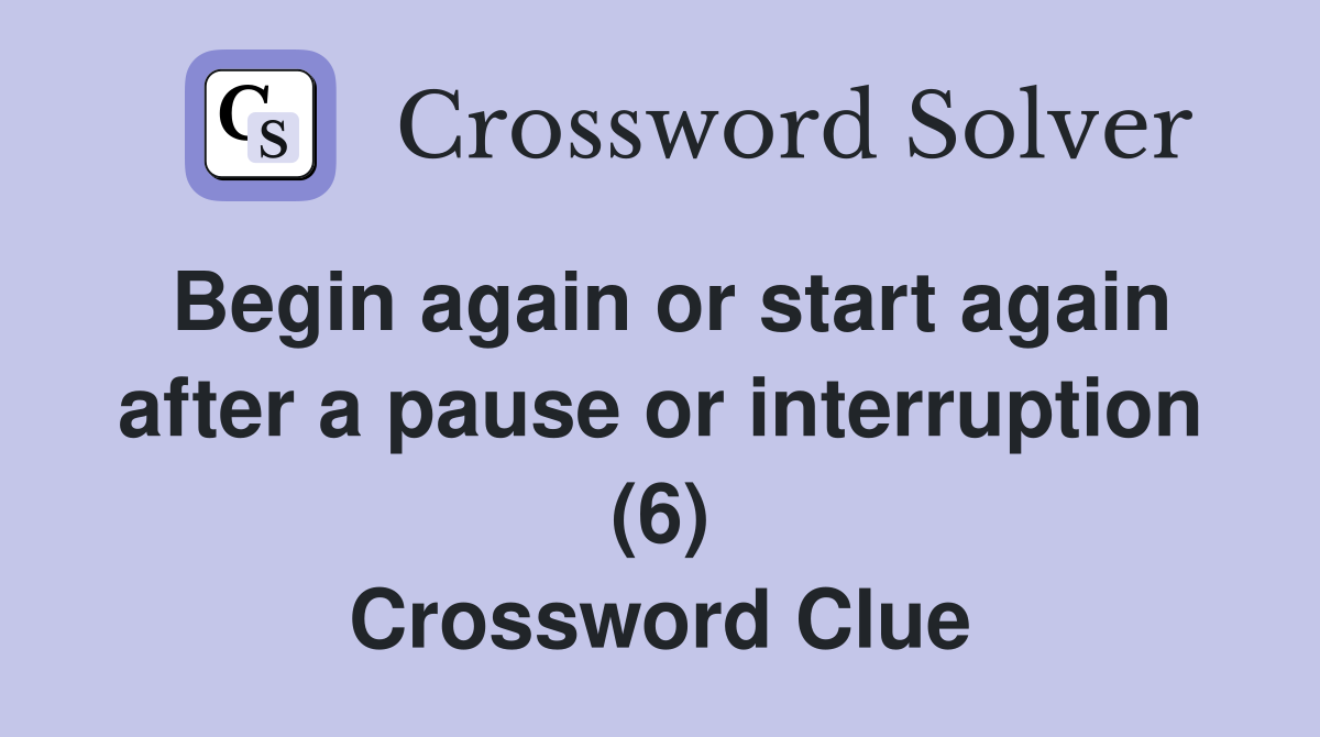 Begin again or start again after a pause or interruption (6) Crossword Clue