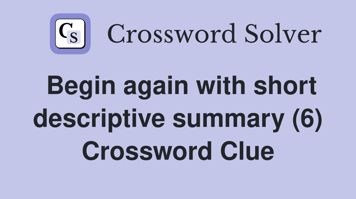 Begin again with short descriptive summary (6) Crossword Clue