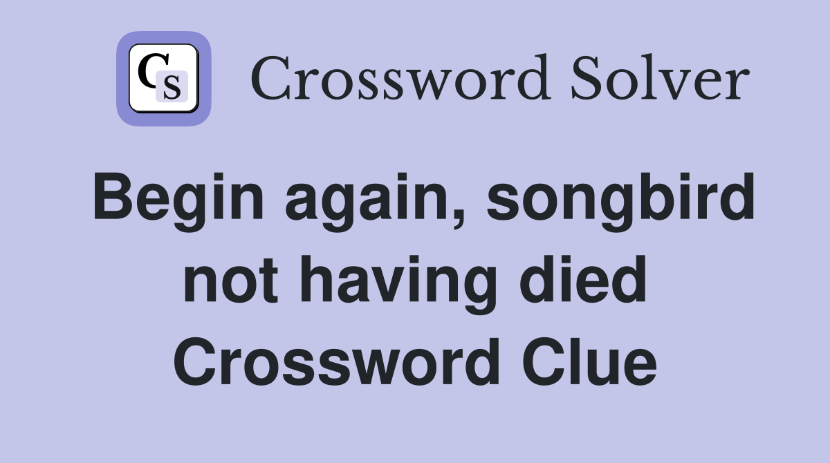 Begin again, songbird not having died Crossword Clue