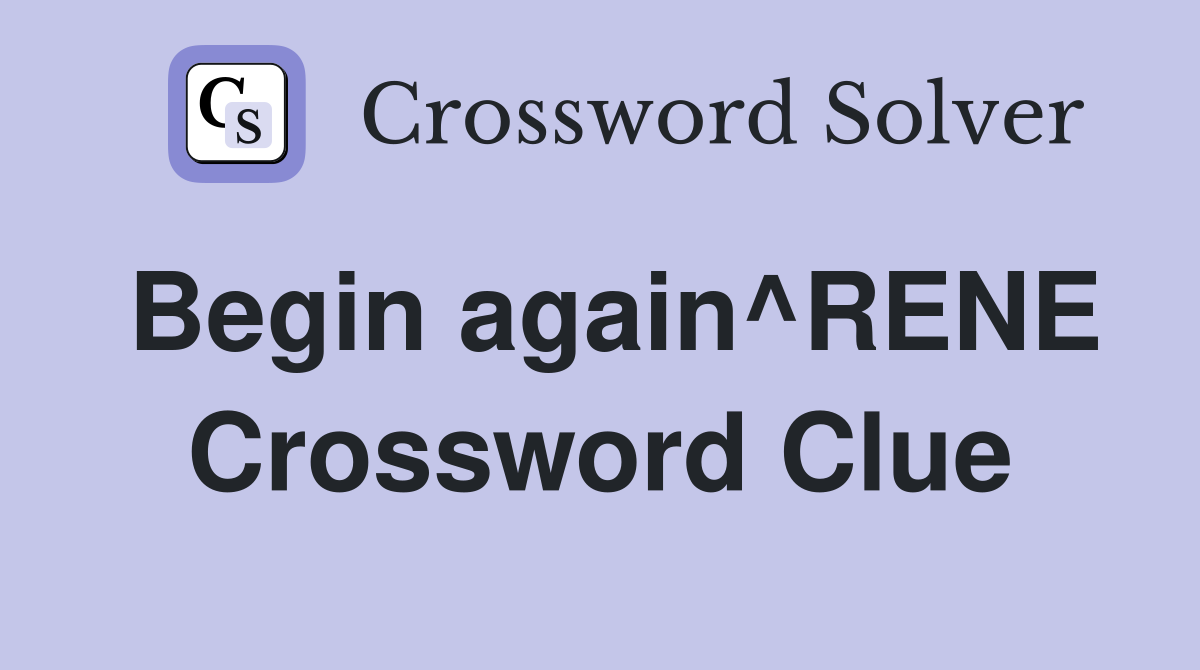 Begin again^RENE Crossword Clue