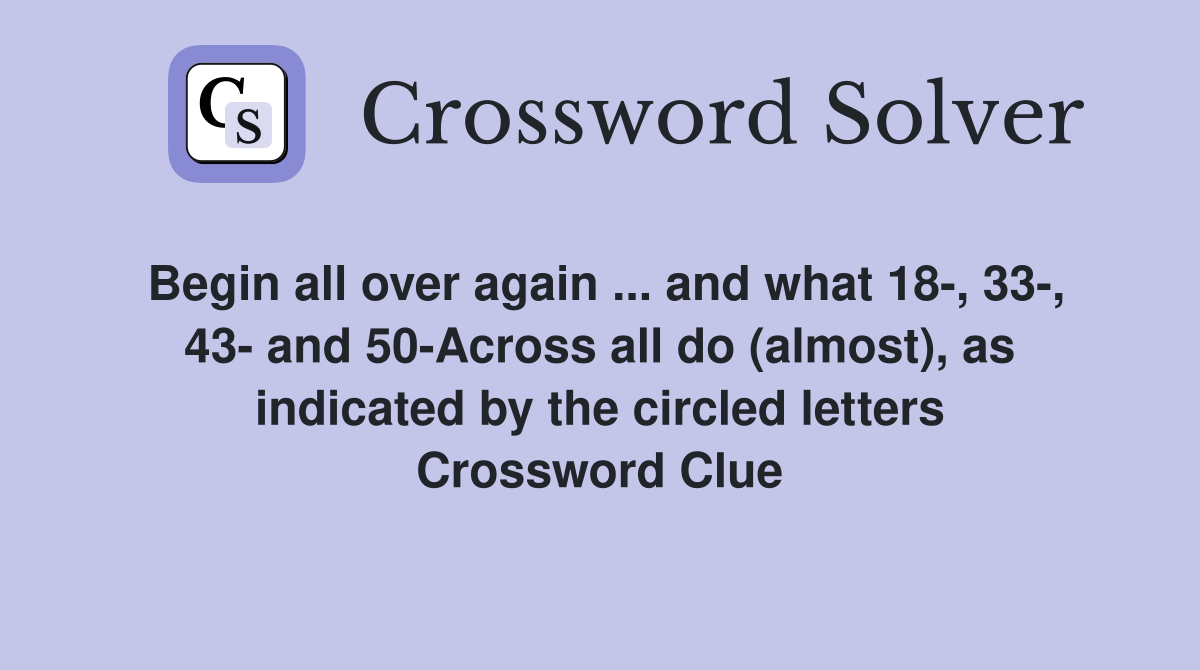 Begin all over again ... and what 18-, 33-, 43- and 50-Across all do (almost), as indicated by the circled letters Crossword Clue