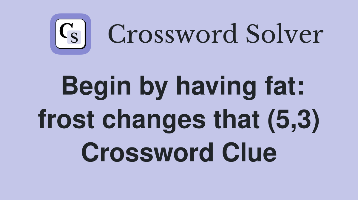 Begin by having fat: frost changes that (5,3) Crossword Clue