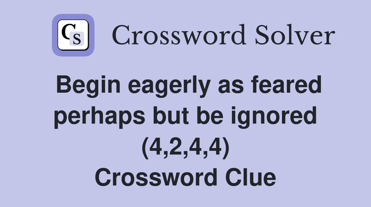 Begin eagerly as feared perhaps but be ignored (4,2,4,4) Crossword Clue