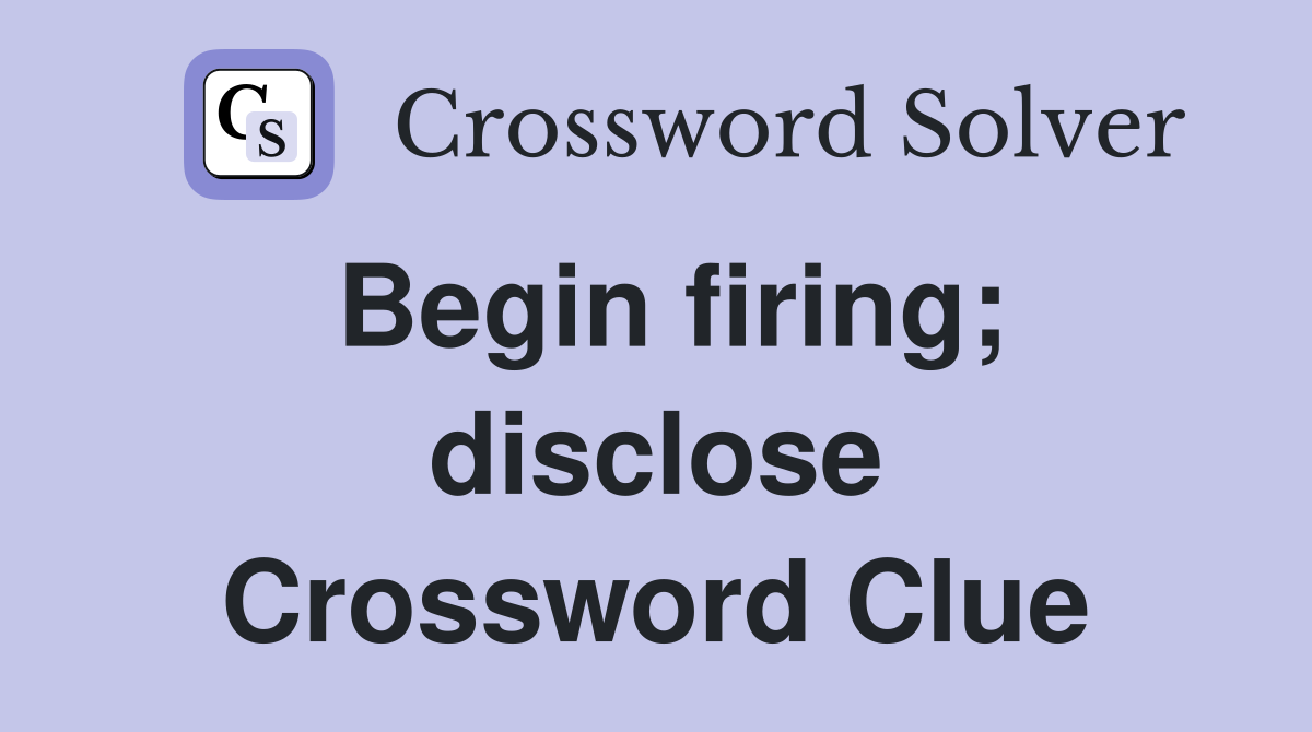 Begin firing; disclose Crossword Clue