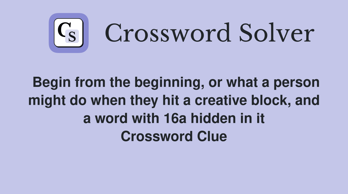Begin from the beginning, or what a person might do when they hit a creative block, and a word with 16a hidden in it Crossword Clue