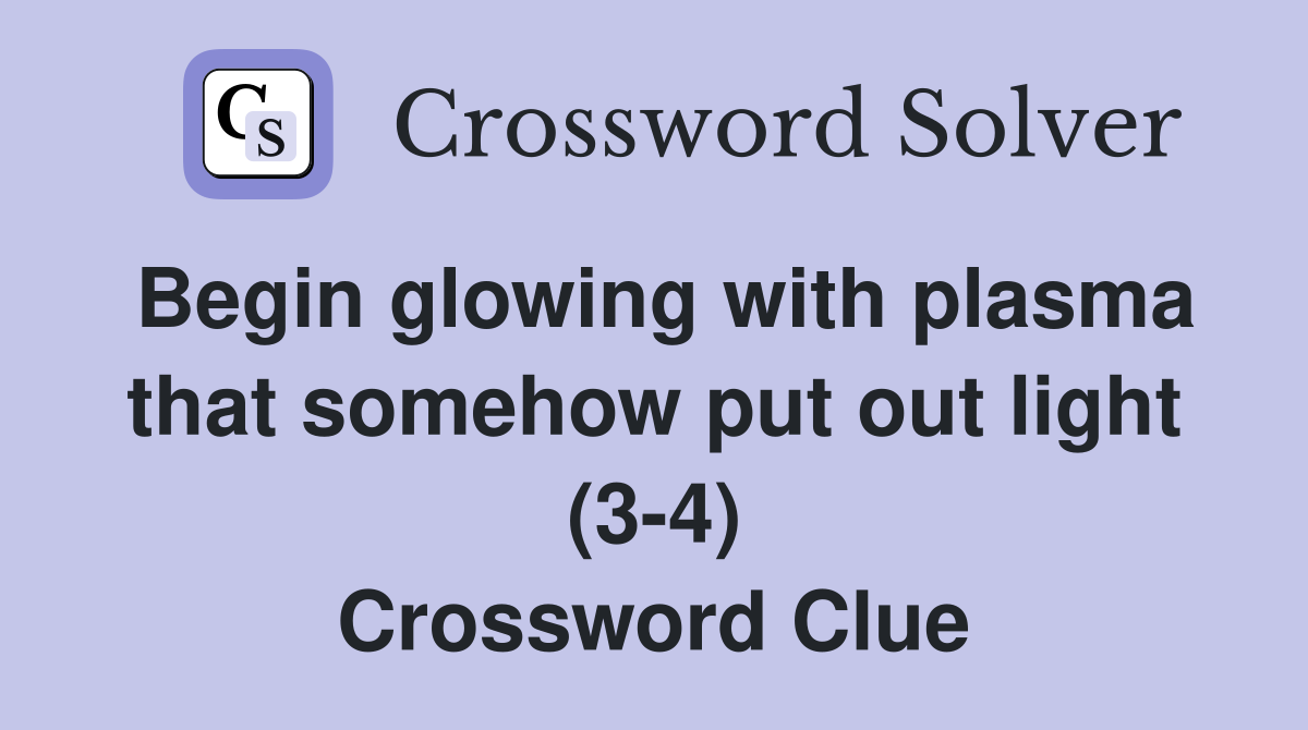 Begin glowing with plasma that somehow put out light (3-4) Crossword Clue