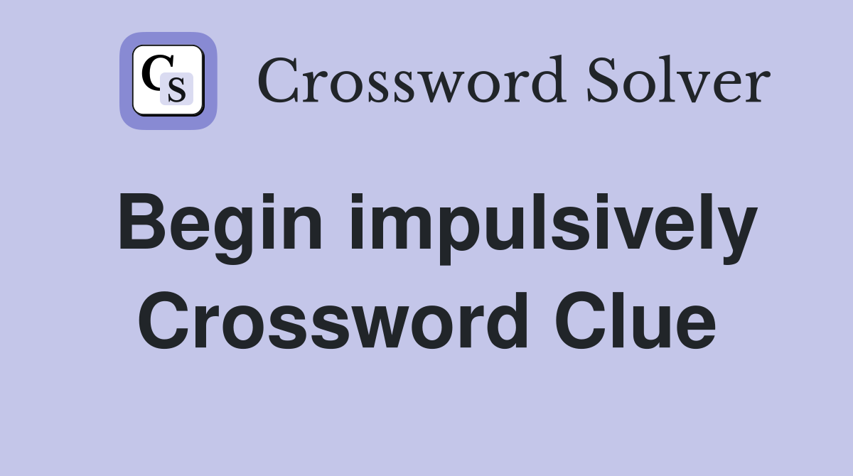 Begin impulsively Crossword Clue