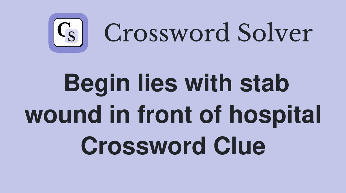 Begin lies with stab wound in front of hospital Crossword Clue