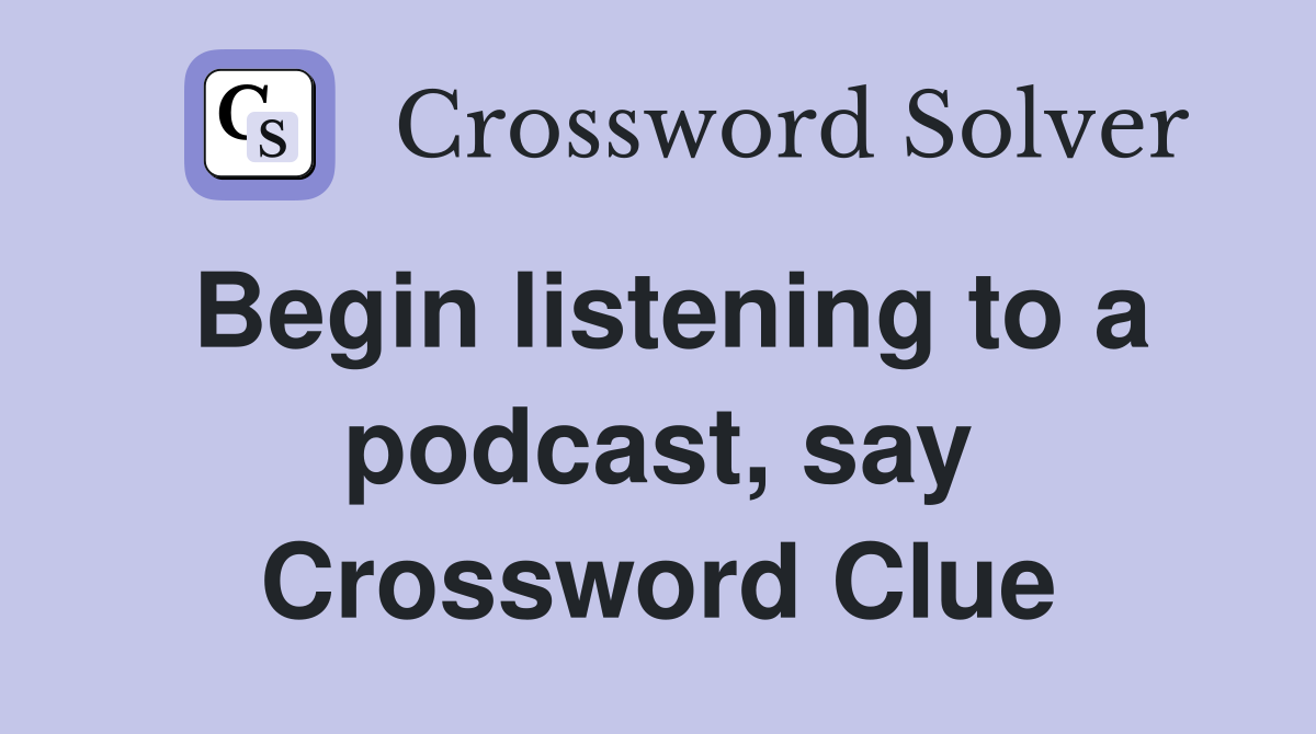 Begin listening to a podcast, say Crossword Clue