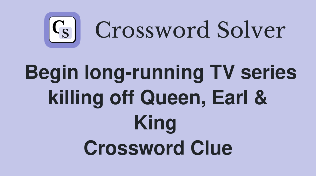 Begin long-running TV series killing off Queen, Earl & King  Crossword Clue